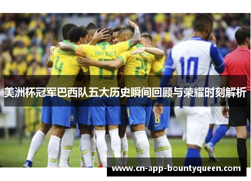 美洲杯冠军巴西队五大历史瞬间回顾与荣耀时刻解析