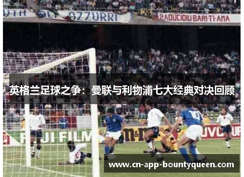 英格兰足球之争：曼联与利物浦七大经典对决回顾