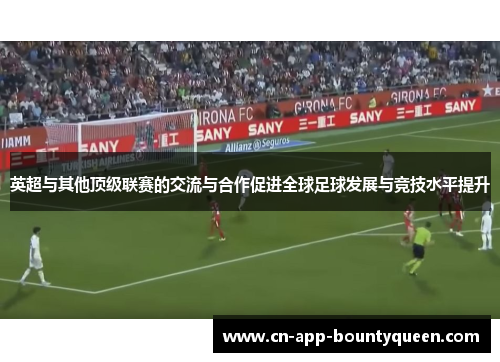 英超与其他顶级联赛的交流与合作促进全球足球发展与竞技水平提升