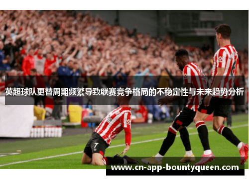 英超球队更替周期频繁导致联赛竞争格局的不稳定性与未来趋势分析