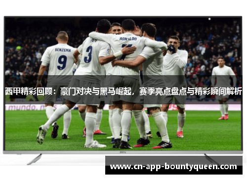 西甲精彩回顾：豪门对决与黑马崛起，赛季亮点盘点与精彩瞬间解析