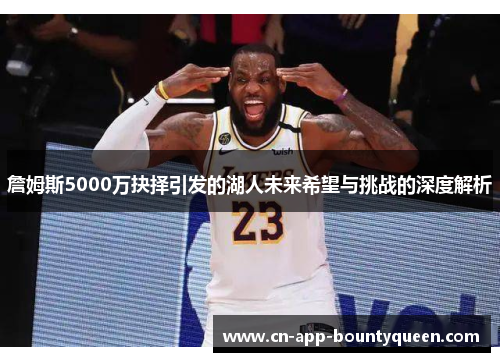 詹姆斯5000万抉择引发的湖人未来希望与挑战的深度解析