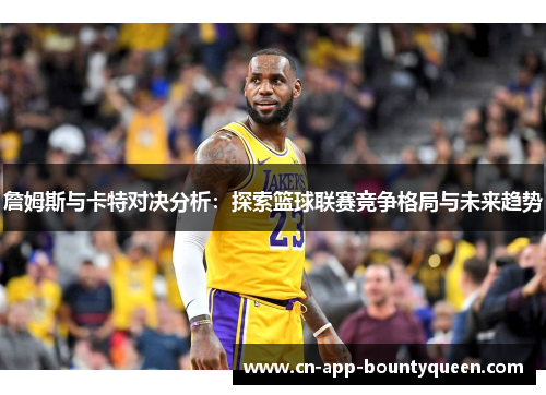 詹姆斯与卡特对决分析：探索篮球联赛竞争格局与未来趋势