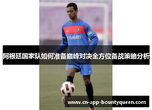 阿根廷国家队如何准备巅峰对决全方位备战策略分析