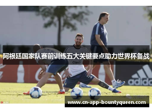 阿根廷国家队赛前训练五大关键要点助力世界杯备战