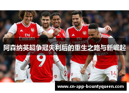阿森纳英超争冠失利后的重生之路与新崛起