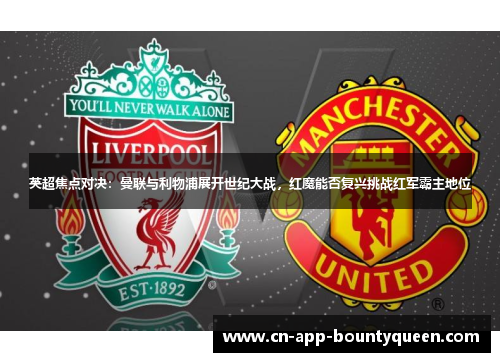 英超焦点对决：曼联与利物浦展开世纪大战，红魔能否复兴挑战红军霸主地位