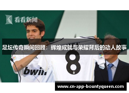 足坛传奇瞬间回顾：辉煌成就与荣耀背后的动人故事
