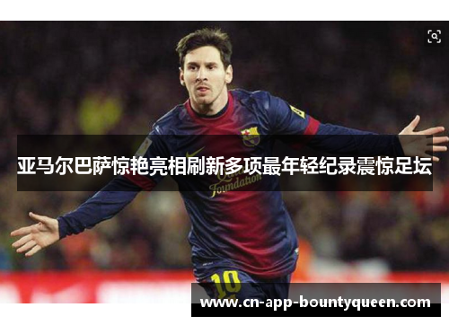 亚马尔巴萨惊艳亮相刷新多项最年轻纪录震惊足坛