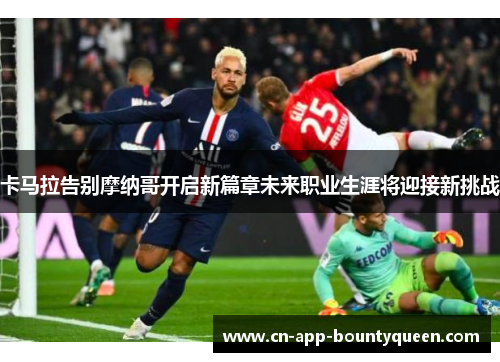 卡马拉告别摩纳哥开启新篇章未来职业生涯将迎接新挑战