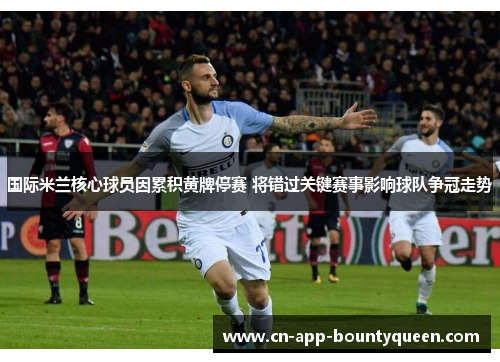 国际米兰核心球员因累积黄牌停赛 将错过关键赛事影响球队争冠走势