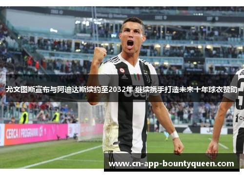 尤文图斯宣布与阿迪达斯续约至2032年 继续携手打造未来十年球衣赞助 尤文图斯宣布与阿迪达斯续约至2032年 继续携手打造未来十年球衣赞助