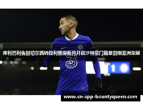 库利巴利告别切尔西转投利雅得新月开启沙特豪门篇章剑指亚洲荣耀