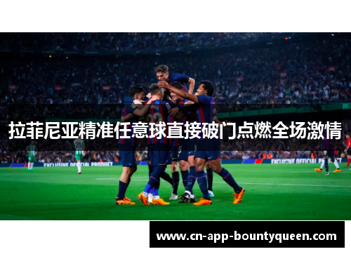 拉菲尼亚精准任意球直接破门点燃全场激情 拉菲尼亚精准任意球直接破门点燃全场激情