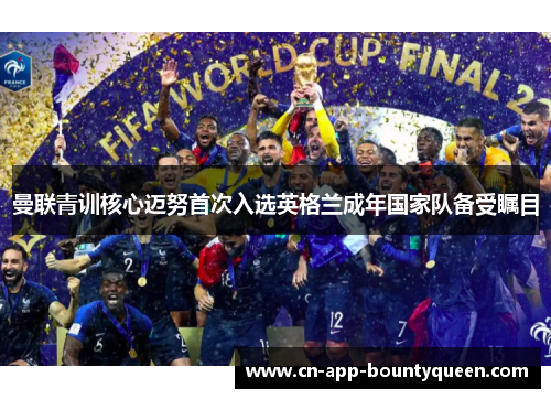 曼联青训核心迈努首次入选英格兰成年国家队备受瞩目