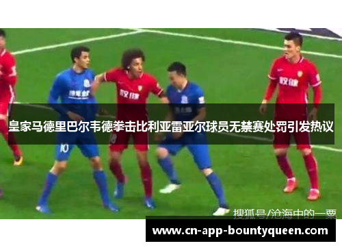 皇家马德里巴尔韦德拳击比利亚雷亚尔球员无禁赛处罚引发热议 皇家马德里巴尔韦德拳击比利亚雷亚尔球员无禁赛处罚引发热议