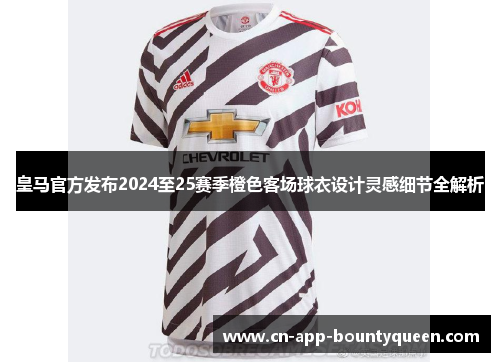 皇马官方发布2024至25赛季橙色客场球衣设计灵感细节全解析