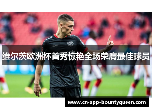 维尔茨欧洲杯首秀惊艳全场荣膺最佳球员 维尔茨欧洲杯首秀惊艳全场荣膺最佳球员