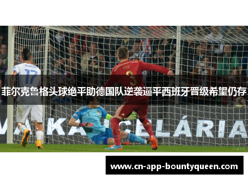 菲尔克鲁格头球绝平助德国队逆袭逼平西班牙晋级希望仍存 菲尔克鲁格头球绝平助德国队逆袭逼平西班牙晋级希望仍存