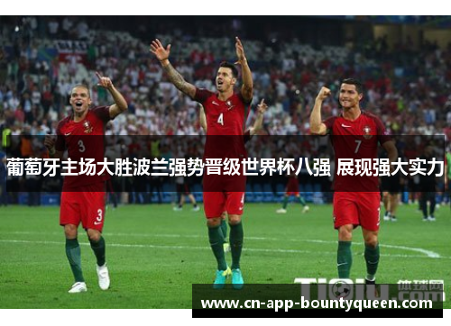 葡萄牙主场大胜波兰强势晋级世界杯八强 展现强大实力