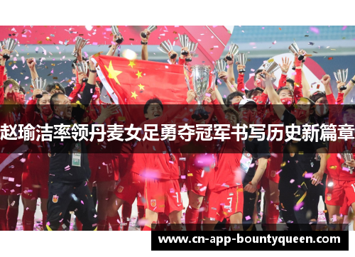 赵瑜洁率领丹麦女足勇夺冠军书写历史新篇章
