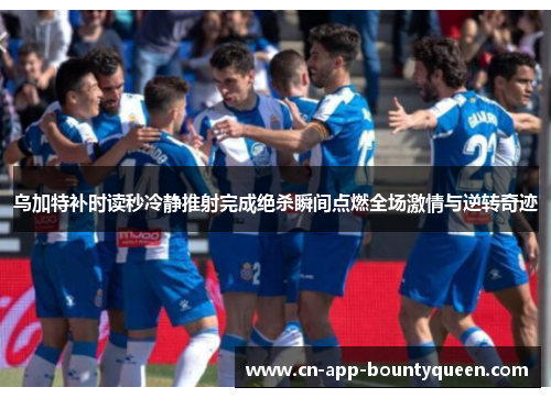 乌加特补时读秒冷静推射完成绝杀瞬间点燃全场激情与逆转奇迹 乌加特补时读秒冷静推射完成绝杀瞬间点燃全场激情与逆转奇迹