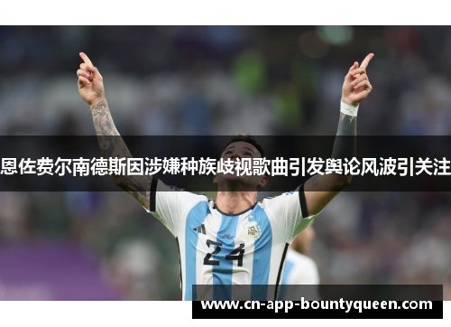 恩佐费尔南德斯因涉嫌种族歧视歌曲引发舆论风波引关注