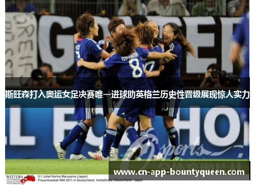 斯旺森打入奥运女足决赛唯一进球助英格兰历史性晋级展现惊人实力